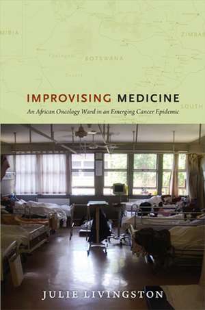 Improvising Medicine – An African Oncology Ward in an Emerging Cancer Epidemic de Julie Livingston