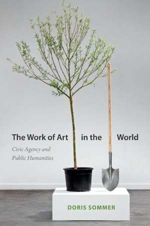 The Work of Art in the World: Civic Agency and Public Humanities de Doris Sommer