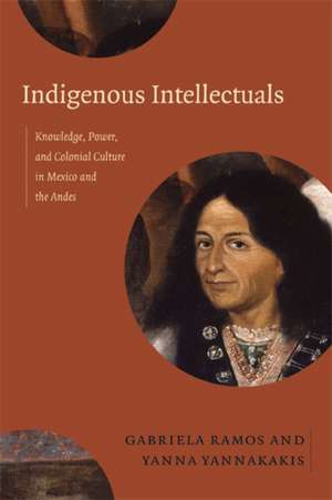 Indigenous Intellectuals – Knowledge, Power, and Colonial Culture in Mexico and the Andes de Gabriela Ramos