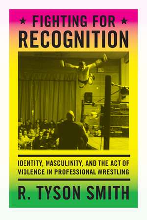 Fighting for Recognition – Identity, Masculinity, and the Act of Violence in Professional Wrestling de R. Tyson Smith