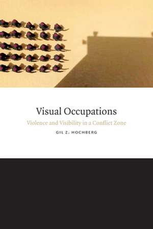 Visual Occupations: Violence and Visibility in a Conflict Zone de Gil Z. Hochberg