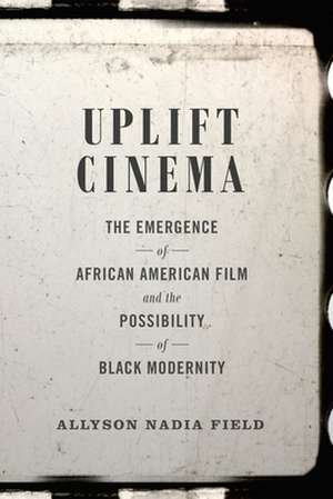 Uplift Cinema – The Emergence of African American Film and the Possibility of Black Modernity de Allyson Nadia Field