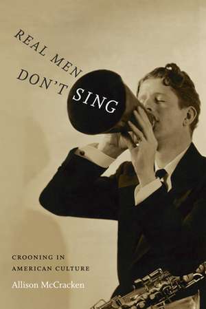 Real Men Don`t Sing – Crooning in American Culture de Allison Mccracken