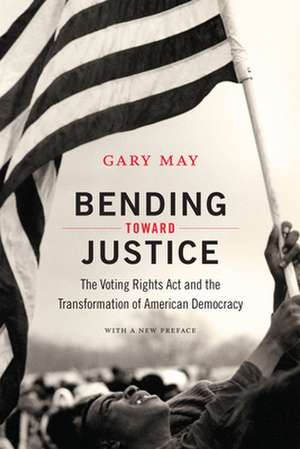 Bending Toward Justice – The Voting Rights Act and the Transformation of American Democracy de Gary May