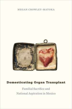 Domesticating Organ Transplant: Familial Sacrifice and National Aspiration in Mexico de Megan Crowley-Matoka