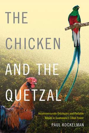 The Chicken and the Quetzal – Incommensurate Ontologies and Portable Values in Guatemala`s Cloud Forest de Paul Kockelman