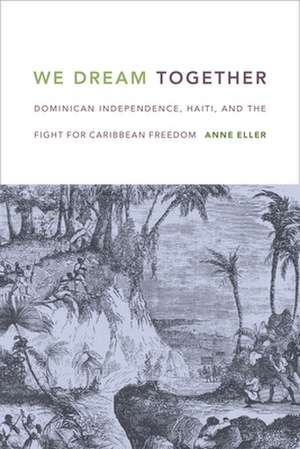 We Dream Together – Dominican Independence, Haiti, and the Fight for Caribbean Freedom de Anne Eller