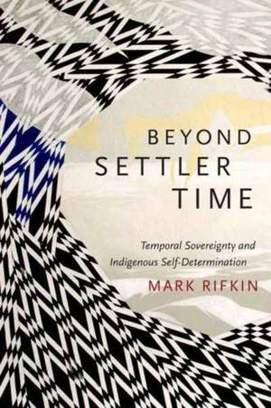 Beyond Settler Time – Temporal Sovereignty and Indigenous Self–Determination de Mark Rifkin