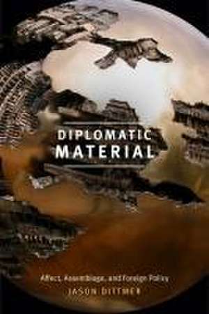 Diplomatic Material – Affect, Assemblage, and Foreign Policy de Jason Dittmer