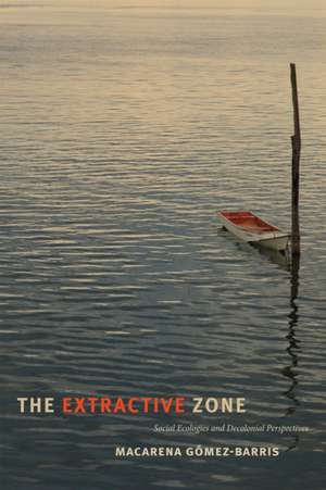 The Extractive Zone – Social Ecologies and Decolonial Perspectives de Macarena Gómez–barris