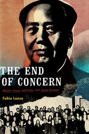 The End of Concern – Maoist China, Activism, and Asian Studies de Fabio Lanza