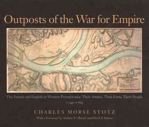 Outposts of the War for Empire: Their Armies, Their Forts, Their People, 1749-1764 de Charles Morse Stotz