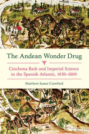 The Andean Wonder Drug: Cinchona Bark and Imperial Science in the Spanish Atlantic, 1630-1800 de Matthew James Crawford