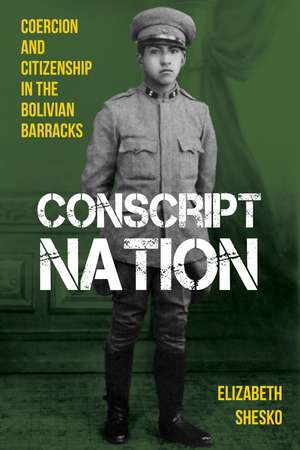 Conscript Nation: Coercion and Citizenship in the Bolivian Barracks de Elizabeth Shesko