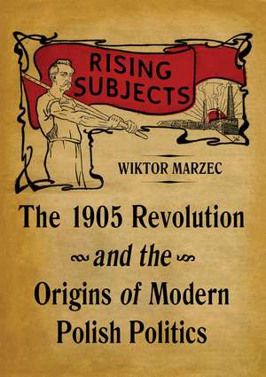 Rising Subjects: The 1905 Revolution and the Origins of Modern Polish Politics de Wiktor Marzec