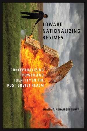 Toward Nationalizing Regimes: Conceptualizing Power and Identity in the Post-Soviet Realm de Diana T. Kudaibergenova