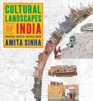 Cultural Landscapes of India: Imagined, Enacted, and Reclaimed de Amita Sinha