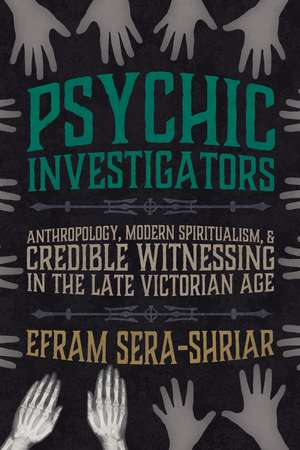 Psychic Investigators: Anthropology, Modern Spiritualism, and Credible Witnessing in the Late Victorian Age de Efram Sera-Shriar