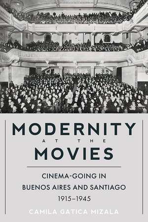 Modernity at the Movies: Cinema-going in Buenos Aires and Santiago, 1915-1945 de Camila Gatica Mizala