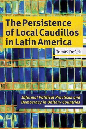 The Persistence of Local Caudillos in Latin American: Informal Political Practices and Democracy in Unitary Countries de Tomas Dosek