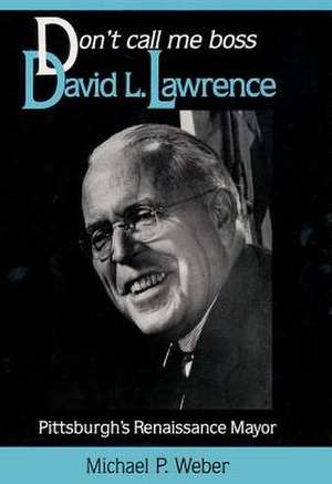 Dont Call Me Boss: David L. Lawrence, Pittsburghs Renaissance Mayor de Michael Weber