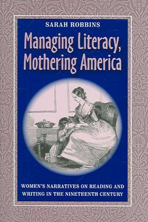 Managing Literacy, Mothering America: Women's Narratives on Reading and Writing in the Nineteenth Century de Sarah Robbins