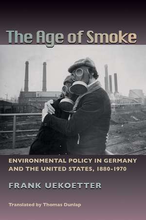 The Age of Smoke: Environmental Policy in Germany and the United States, 1880-1970 de Frank Uekotter