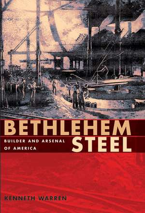 Bethlehem Steel: Builder and Arsenal of America de Kenneth Warren