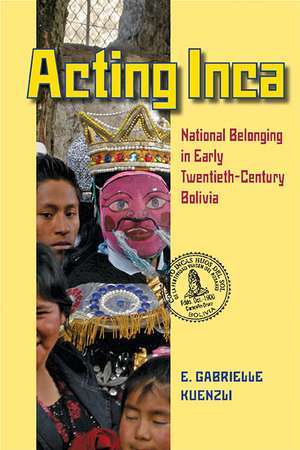 Acting Inca: National Belonging in Early Twentieth-Century Bolivia de E. Gabrielle Kuenzli