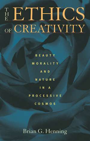 The Ethics of Creativity: Beauty, Morality, and Nature in a Processive Cosmos de Brian G. Henning