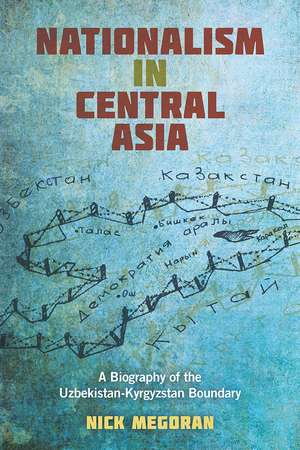 Nationalism in Central Asia: A Biography of the Uzbekistan-Kyrgyzstan Boundary de Nick Megoran