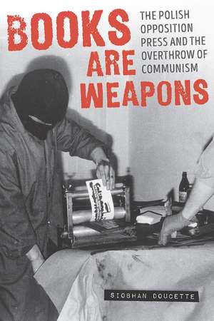 Books Are Weapons: The Polish Opposition Press and the Overthrow of Communism de Siobhan Doucette