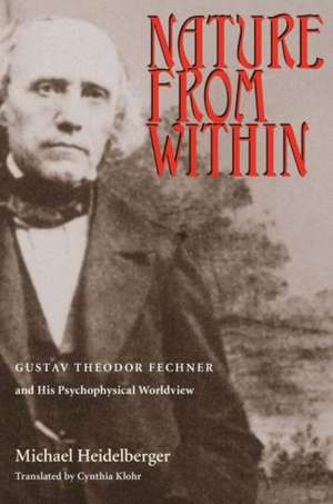 Nature From Within: Gustav Theodor Fechner And His Psychophysical Worldview de Michael Heidelberger