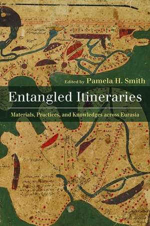 Entangled Itineraries: Materials, Practices, and Knowledges across Eurasia de Pamela H. Smith