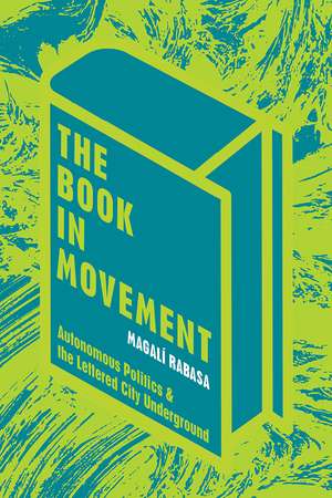 The Book in Movement: Autonomous Politics and the Lettered City Underground de Magali Rabasa