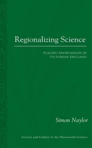 Regionalizing Science: Placing Knowledges in Victorian England de Simon Naylor