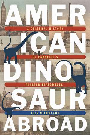 American Dinosaur Abroad: A Cultural History of Carnegie's Plaster Diplodocus de Ilja Nieuwland