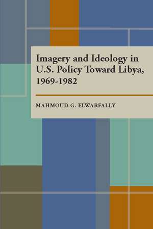 Imagery and Ideology in U.S. Policy Toward Libya 1969–1982 de Mahmoud Gebril