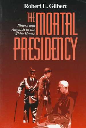 The Mortal Presidency – Illness and Anguish in the White House de Robert E. Gilbert