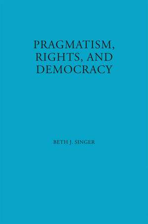 Pragmatism, Rights, and Democracy de Beth J. Singer