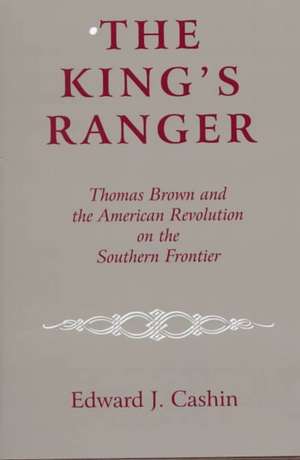 The King`s Ranger – Thomas Brown and the American Revolution on the Southern Frontier de Edward J. Cashin