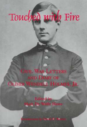 Touched With Fire – Civil War Letters and Diary of Olivier Wendell Holmes de Mark De Wolfe Howe