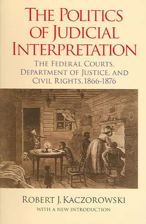 The Politics of Judicial Interpretation – The Federal Courts, Department of Justice, and Civil Rights, 1866–1876 de Robert J. Kaczorowski