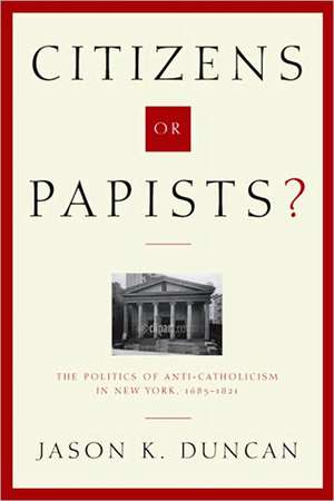 Citizens or Papists? – The Politics of Anti–Catholicism in New York, 1685–1821 de Jason K. Duncan