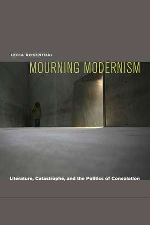 Mourning Modernism – Literature, Catastrophe, and the Politics of Consolation de Lecia Rosenthal