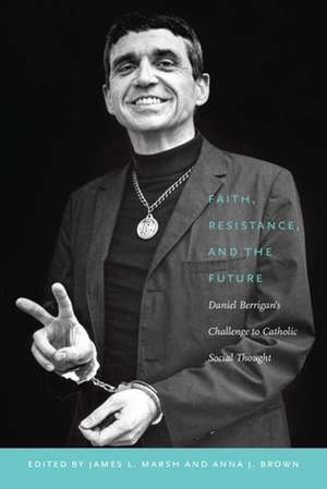 Faith, Resistance, and the Future – Daniel Berrigan`s Challenge to Catholic Social Thought de James L. Marsh