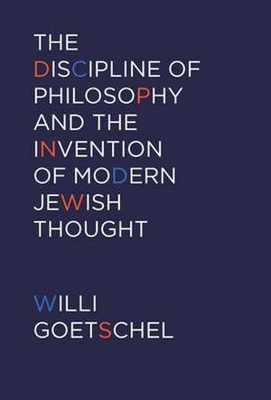 The Discipline of Philosophy and the Invention of Modern Jewish Thought de Willi Goetschel