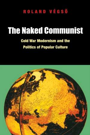 The Naked Communist – Cold War Modernism and the Politics of Popular Culture de Roland Végso