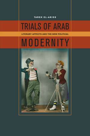 Trials of Arab Modernity – Literary Affects and the New Political de Tarek El–ariss