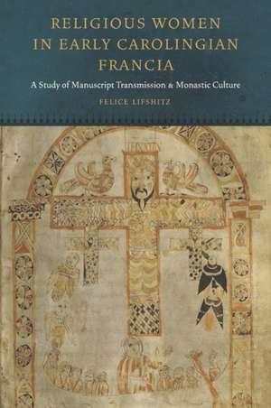 Religious Women in Early Carolingian Francia – A Study of Manuscript Transmission and Monastic Culture de Felice Lifshitz